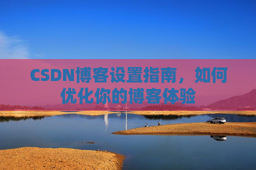 CSDN博客设置指南，如何优化你的博客体验